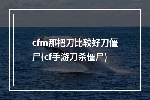 cfm那把刀比较好刀僵尸(cf手游刀杀僵尸)