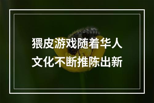 猥皮游戏随着华人文化不断推陈出新