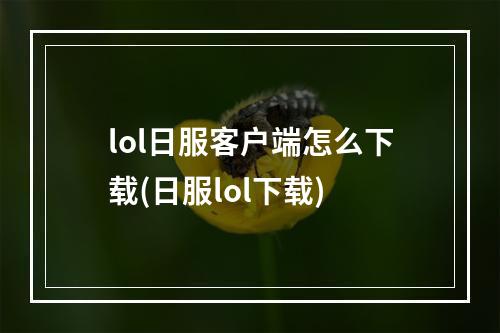 lol日服客户端怎么下载(日服lol下载)