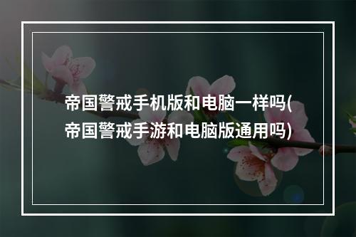 帝国警戒手机版和电脑一样吗(帝国警戒手游和电脑版通用吗)