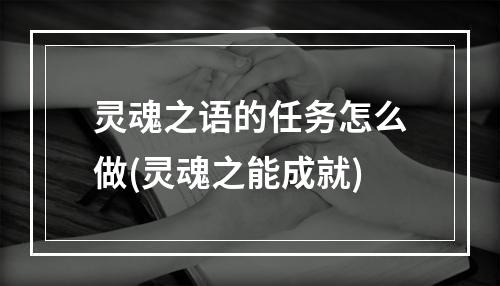 灵魂之语的任务怎么做(灵魂之能成就)