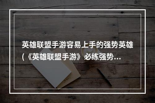 英雄联盟手游容易上手的强势英雄(《英雄联盟手游》必练强势英雄推荐 值得练的英雄盘点 历)