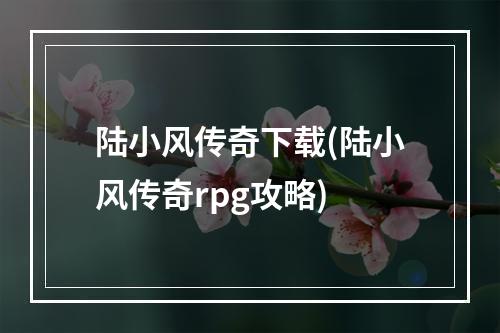 陆小风传奇下载(陆小风传奇rpg攻略)