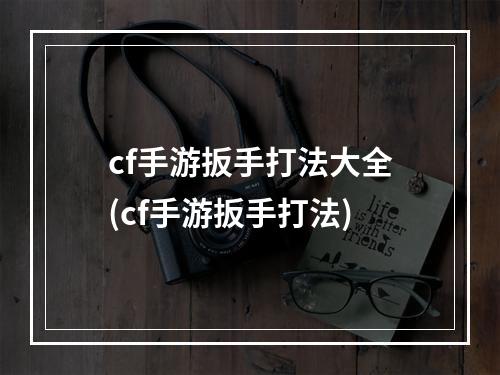 cf手游扳手打法大全(cf手游扳手打法)