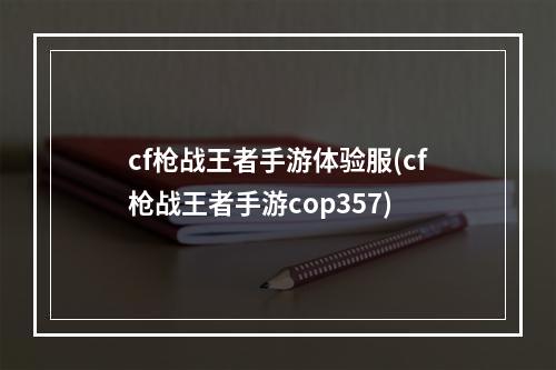 cf枪战王者手游体验服(cf枪战王者手游cop357)