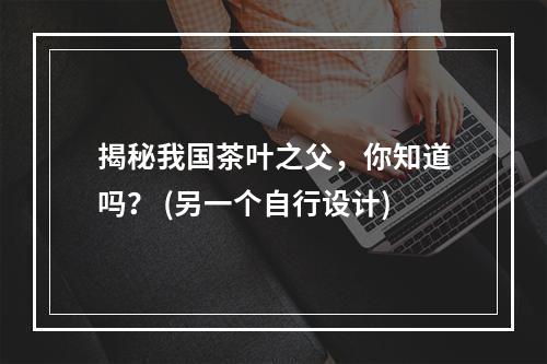 揭秘我国茶叶之父，你知道吗？ (另一个自行设计)