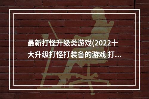 最新打怪升级类游戏(2022十大升级打怪打装备的游戏 打怪升级刷装备的游戏推)