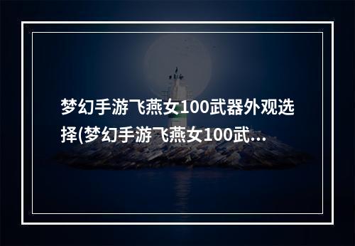 梦幻手游飞燕女100武器外观选择(梦幻手游飞燕女100武器外观)