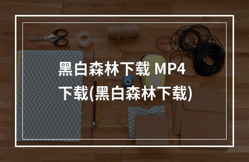 黑白森林下载 MP4 下载(黑白森林下载)