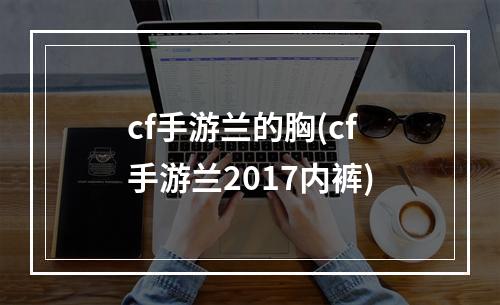 cf手游兰的胸(cf手游兰2017内裤)