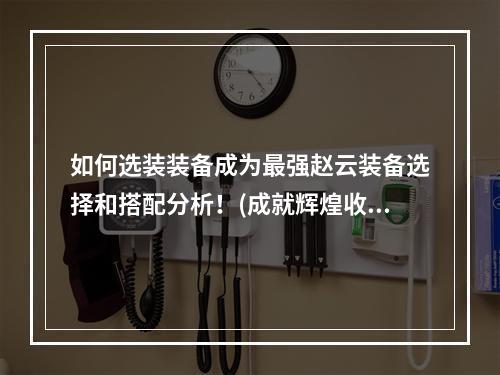 如何选装装备成为最强赵云装备选择和搭配分析！(成就辉煌收服天下赵云必备装备攻略！)