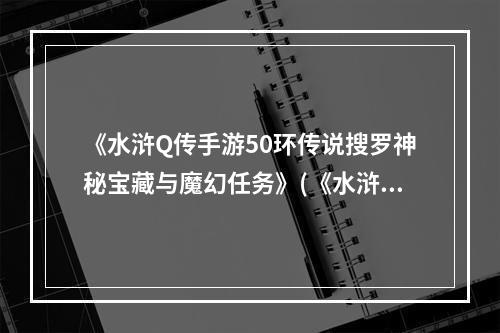 《水浒Q传手游50环传说搜罗神秘宝藏与魔幻任务》(《水浒Q传手游50环传说解密英雄试炼与传奇战役》)