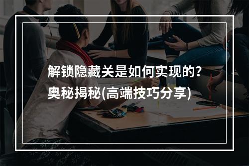 解锁隐藏关是如何实现的？奥秘揭秘(高端技巧分享)