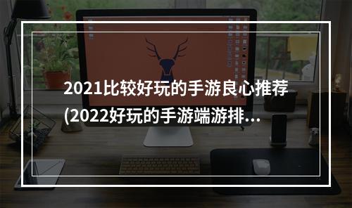 2021比较好玩的手游良心推荐(2022好玩的手游端游排行榜)