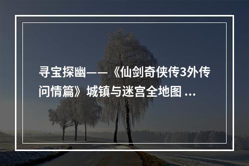 寻宝探幽——《仙剑奇侠传3外传问情篇》城镇与迷宫全地图 NPC与宝箱位置