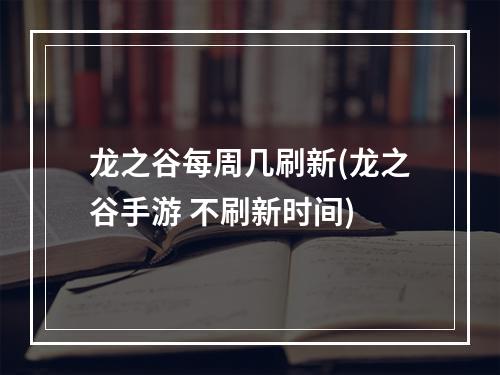 龙之谷每周几刷新(龙之谷手游 不刷新时间)