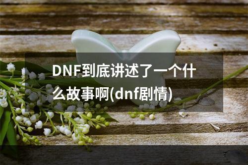 DNF到底讲述了一个什么故事啊(dnf剧情)