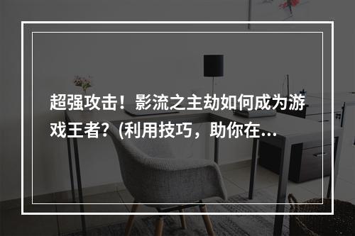 超强攻击！影流之主劫如何成为游戏王者？(利用技巧，助你在英雄联盟手游中轻松获胜)