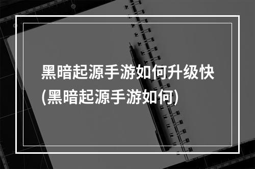 黑暗起源手游如何升级快(黑暗起源手游如何)