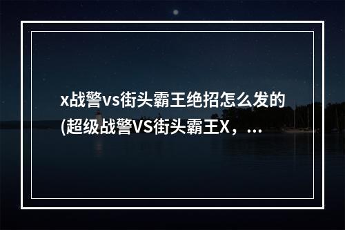 x战警vs街头霸王绝招怎么发的(超级战警VS街头霸王X，Man完美中文版下载地址附操作)