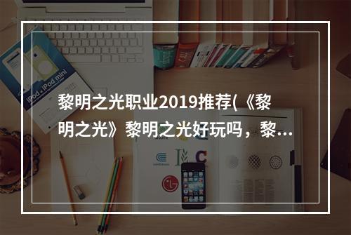 黎明之光职业2019推荐(《黎明之光》黎明之光好玩吗，黎明之光那个职业,那个)