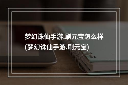 梦幻诛仙手游.刷元宝怎么样(梦幻诛仙手游.刷元宝)