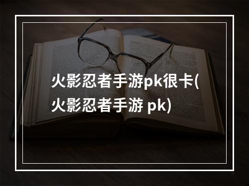 火影忍者手游pk很卡(火影忍者手游 pk)