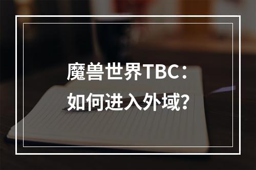 魔兽世界TBC：如何进入外域？