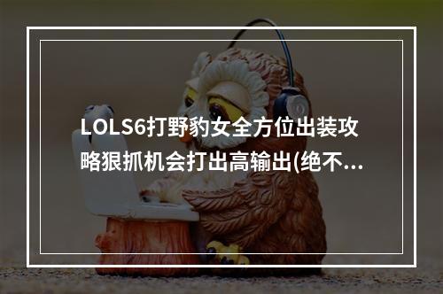 LOLS6打野豹女全方位出装攻略狠抓机会打出高输出(绝不能错过！)(LOLS6打野豹女神点技巧如何优化出装提升偷塔能力(值得掌握！))