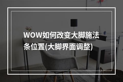 WOW如何改变大脚施法条位置(大脚界面调整)