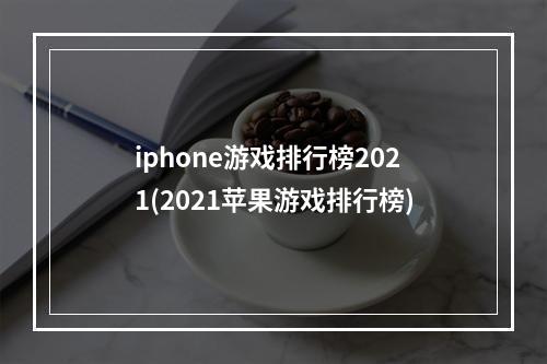 iphone游戏排行榜2021(2021苹果游戏排行榜)