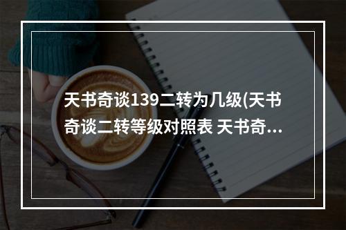 天书奇谈139二转为几级(天书奇谈二转等级对照表 天书奇谈二转等级对照 天书奇谈手游)