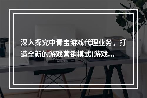 深入探究中青宝游戏代理业务，打造全新的游戏营销模式(游戏代理)(揭秘中青宝游戏代理给游戏行业带来的革命性变革(游戏营销模式))