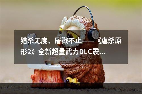 猎杀无度、屠戮不止——《虐杀原形2》全新超量武力DLC震撼来袭(游戏内涉及暴力场景，建议谨慎观看)