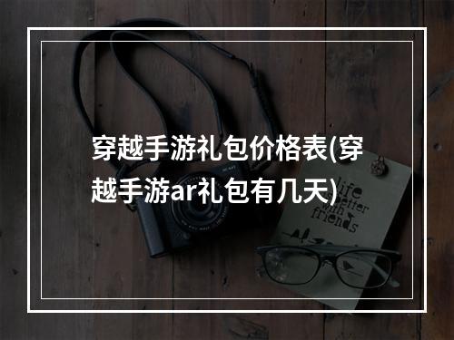 穿越手游礼包价格表(穿越手游ar礼包有几天)