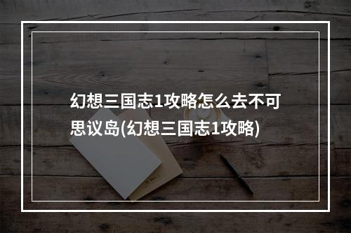 幻想三国志1攻略怎么去不可思议岛(幻想三国志1攻略)