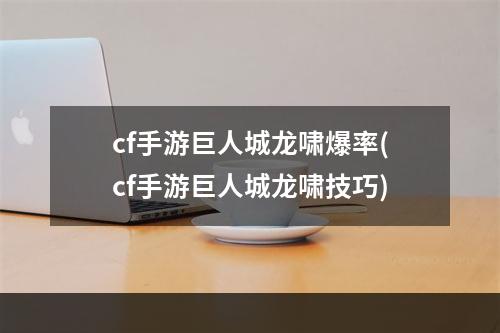 cf手游巨人城龙啸爆率(cf手游巨人城龙啸技巧)