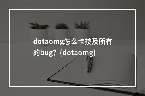 dotaomg怎么卡技及所有的bug？(dotaomg)