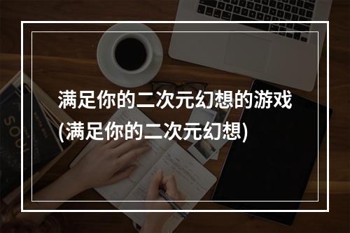 满足你的二次元幻想的游戏(满足你的二次元幻想)