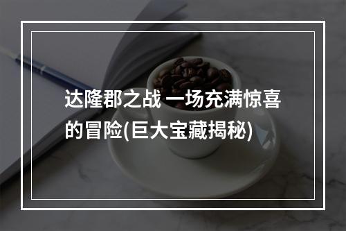 达隆郡之战 一场充满惊喜的冒险(巨大宝藏揭秘)