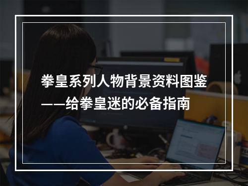 拳皇系列人物背景资料图鉴——给拳皇迷的必备指南