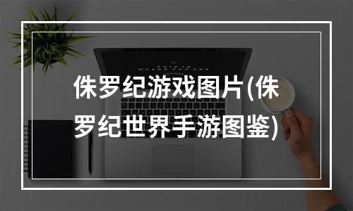 侏罗纪游戏图片(侏罗纪世界手游图鉴)