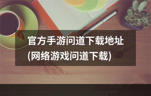 官方手游问道下载地址(网络游戏问道下载)