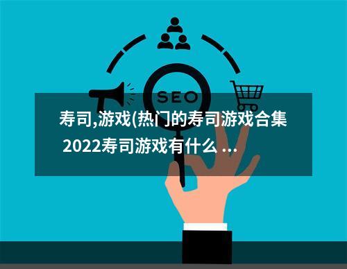 寿司,游戏(热门的寿司游戏合集 2022寿司游戏有什么 )