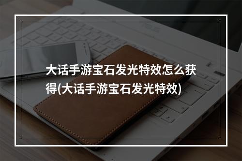 大话手游宝石发光特效怎么获得(大话手游宝石发光特效)