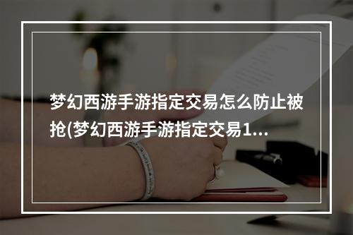 梦幻西游手游指定交易怎么防止被抢(梦幻西游手游指定交易1000)