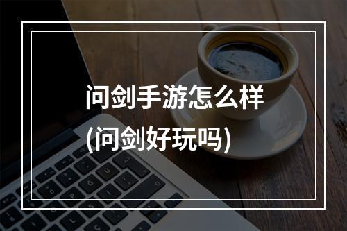 问剑手游怎么样(问剑好玩吗)