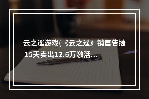 云之遥游戏(《云之遥》销售告捷 15天卖出12.6万激活码)