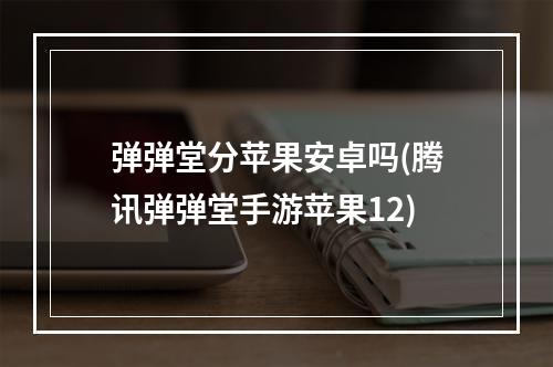 弹弹堂分苹果安卓吗(腾讯弹弹堂手游苹果12)