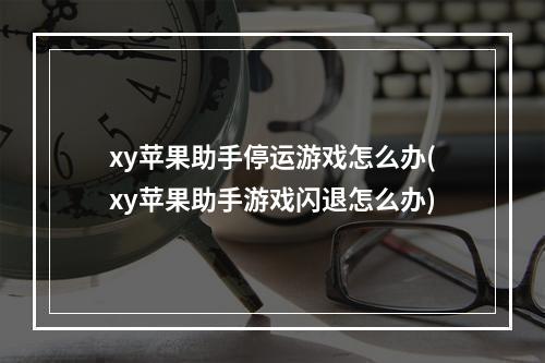 xy苹果助手停运游戏怎么办(xy苹果助手游戏闪退怎么办)